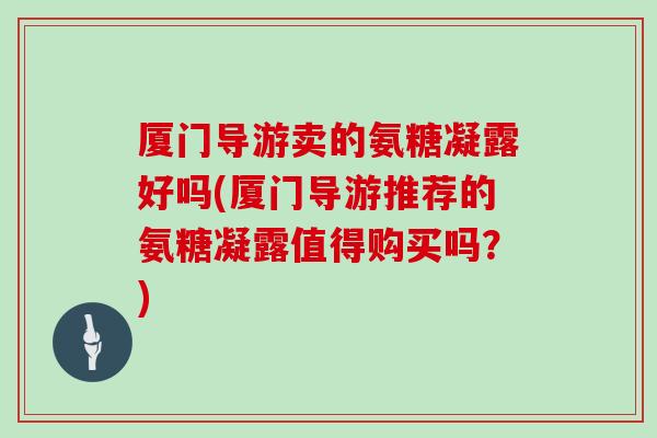 厦门导游卖的氨糖凝露好吗(厦门导游推荐的氨糖凝露值得购买吗?) 厦门导游卖的氨糖凝露好吗(厦门导游推荐的氨糖凝露值得购买吗?)