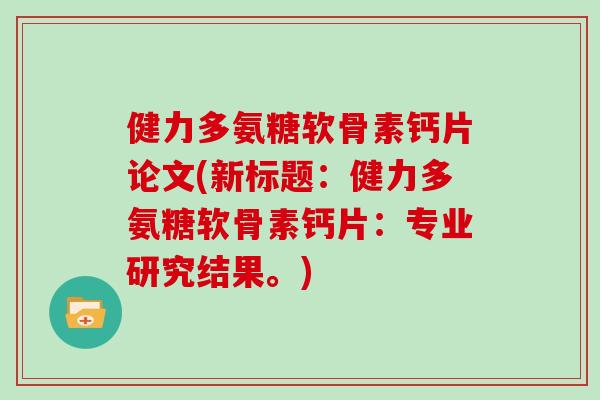 健力多氨糖软骨素钙片论文(新标题:健力多氨糖软骨素钙片:专业研究结果。) 健力多氨糖软骨素钙片论文(新标题:健力多氨糖软骨素钙片:专业研究结果。)