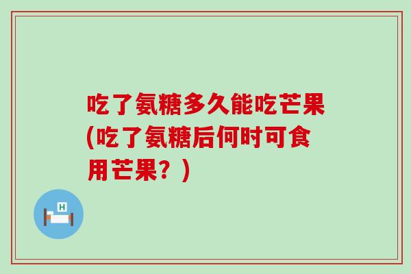 吃了氨糖多久能吃芒果(吃了氨糖后何时可食用芒果？)