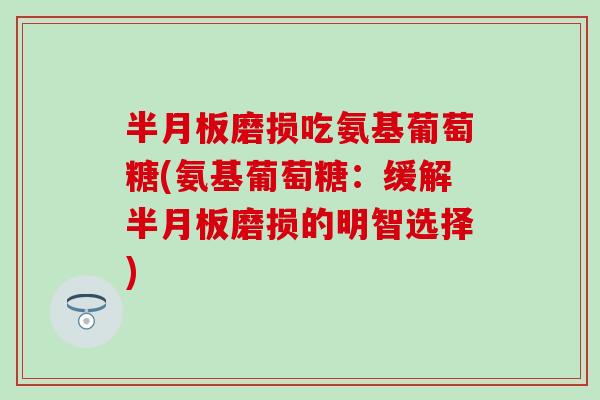 磨损吃氨基葡萄糖(氨基葡萄糖:缓解磨损的明智选择) 磨损吃氨基葡萄糖(氨基葡萄糖:缓解磨损的明智选择)