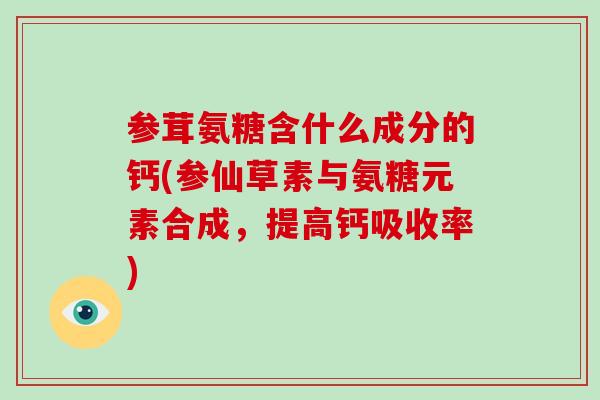 参茸氨糖含什么成分的钙(参仙草素与氨糖元素合成,提高钙吸收率) 参茸氨糖含什么成分的钙(参仙草素与氨糖元素合成,提高钙吸收率)