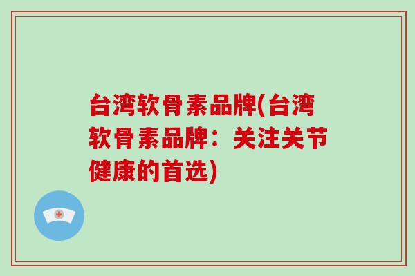 台湾软骨素品牌(台湾软骨素品牌：关注关节健康的首选)