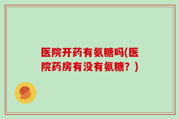 医院开药有氨糖吗(医院药房有没有氨糖?) 医院开药有氨糖吗(医院药房有没有氨糖?)