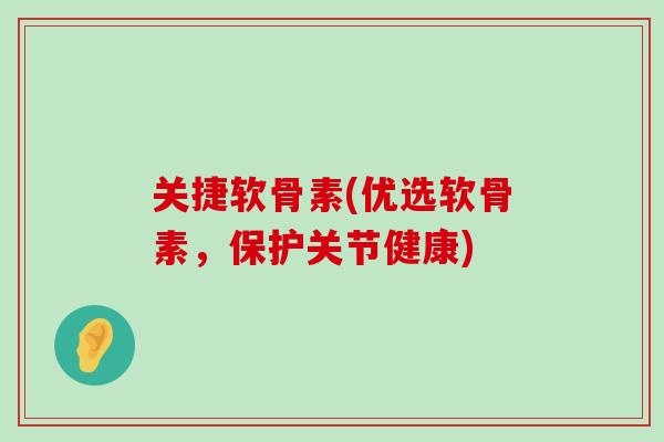 关捷软骨素(优选软骨素，保护关节健康)