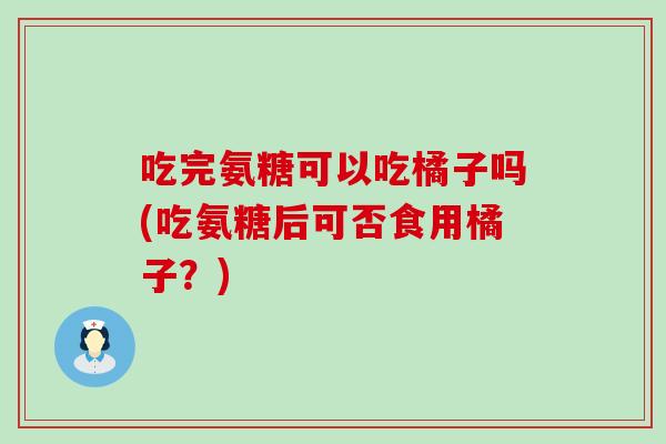 吃完氨糖可以吃橘子吗(吃氨糖后可否食用橘子?) 吃完氨糖可以吃橘子吗(吃氨糖后可否食用橘子?)