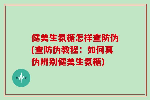 健美生氨糖怎样查防伪(查防伪教程：如何真伪辨别健美生氨糖)