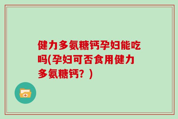 健力多氨糖钙孕妇能吃吗(孕妇可否食用健力多氨糖钙?) 健力多氨糖钙孕妇能吃吗(孕妇可否食用健力多氨糖钙?)