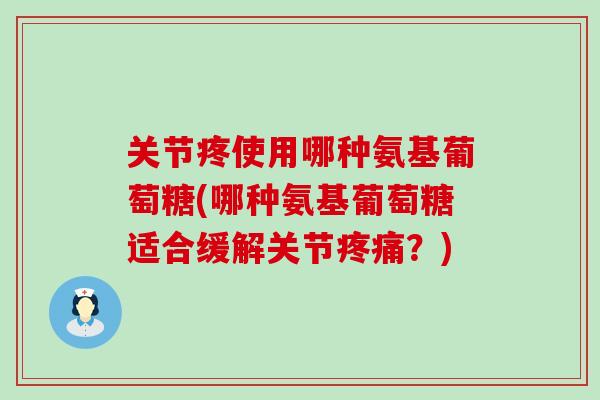 关节疼使用哪种氨基葡萄糖(哪种氨基葡萄糖适合缓解关节?) 关节疼使用哪种氨基葡萄糖(哪种氨基葡萄糖适合缓解关节?)