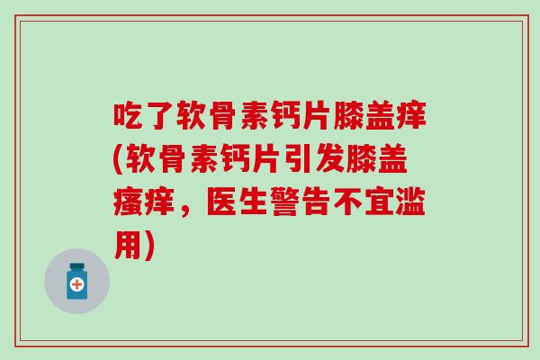 吃了软骨素钙片膝盖痒(软骨素钙片引发膝盖,医生警告不宜滥用) 吃了软骨素钙片膝盖痒(软骨素钙片引发膝盖,医生警告不宜滥用)