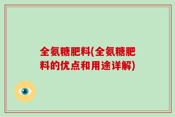 全氨糖肥料(全氨糖肥料的优点和用途详解) 全氨糖肥料(全氨糖肥料的优点和用途详解)