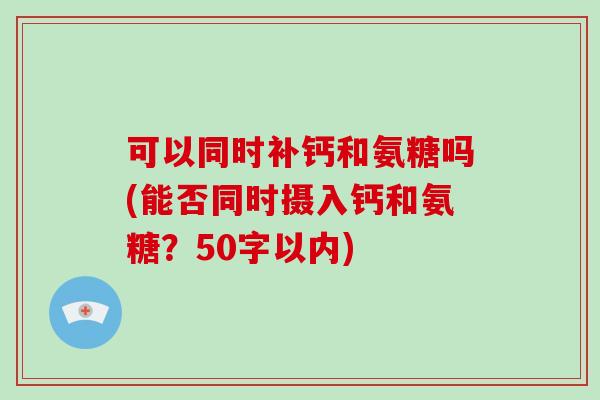 可以同时补钙和氨糖吗(能否同时摄入钙和氨糖?50字以内) 可以同时补钙和氨糖吗(能否同时摄入钙和氨糖?50字以内)