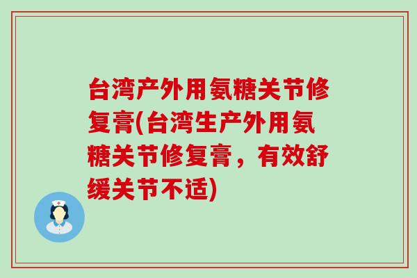 台湾产外用氨糖关节修复膏(台湾生产外用氨糖关节修复膏,有效舒缓关节不适) 台湾产外用氨糖关节修复膏(台湾生产外用氨糖关节修复膏,有效舒缓关节不适)