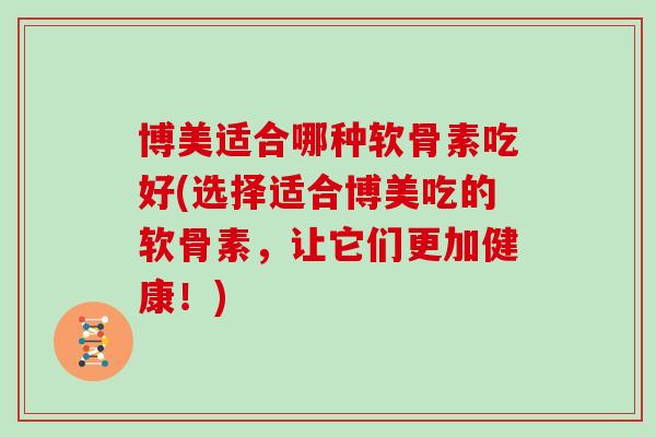 博美适合哪种软骨素吃好(选择适合博美吃的软骨素,让它们更加健康!) 博美适合哪种软骨素吃好(选择适合博美吃的软骨素,让它们更加健康!)