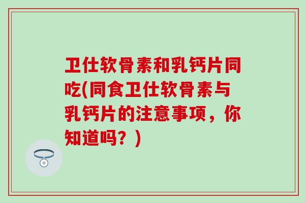卫仕软骨素和乳钙片同吃(同食卫仕软骨素与乳钙片的注意事项,你知道吗?) 卫仕软骨素和乳钙片同吃(同食卫仕软骨素与乳钙片的注意事项,你知道吗?)