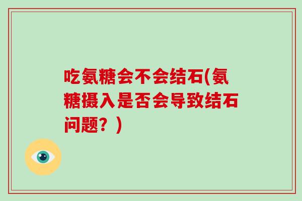 吃氨糖会不会结石(氨糖摄入是否会导致结石问题？)