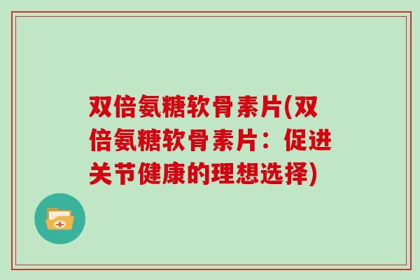 双倍氨糖软骨素片(双倍氨糖软骨素片:促进关节健康的理想选择) 双倍氨糖软骨素片(双倍氨糖软骨素片:促进关节健康的理想选择)