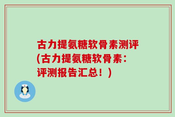 古力提氨糖软骨素测评(古力提氨糖软骨素:评测报告汇总!) 古力提氨糖软骨素测评(古力提氨糖软骨素:评测报告汇总!)