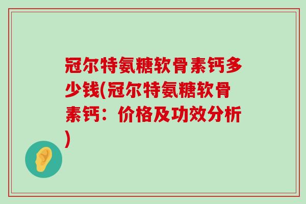 冠尔特氨糖软骨素钙多少钱(冠尔特氨糖软骨素钙：价格及功效分析)