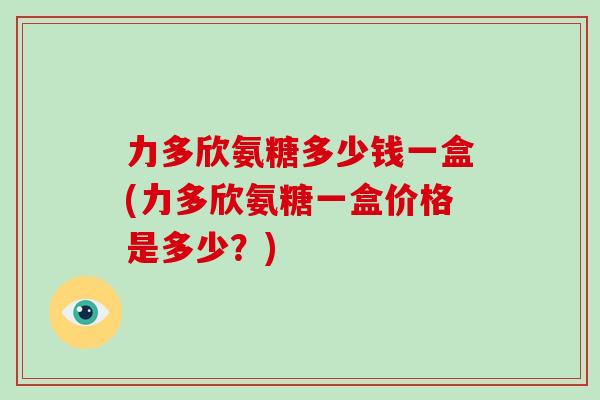 力多欣氨糖多少钱一盒(力多欣氨糖一盒价格是多少？)