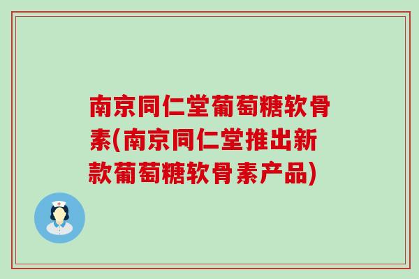 南京同仁堂葡萄糖软骨素(南京同仁堂推出新款葡萄糖软骨素产品)