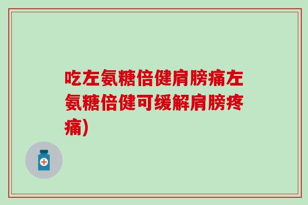 吃左氨糖倍健肩膀痛左氨糖倍健可缓解肩膀) 吃左氨糖倍健肩膀痛左氨糖倍健可缓解肩膀)