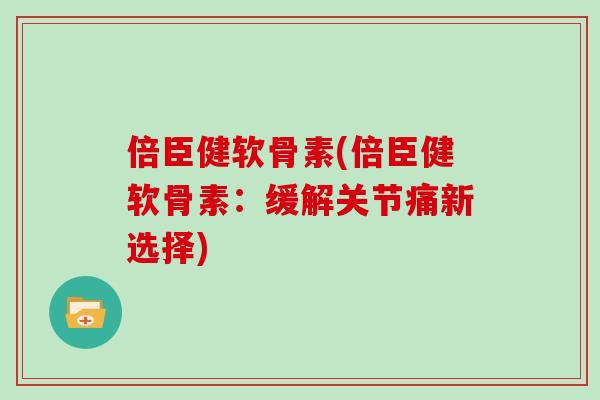 倍臣健软骨素(倍臣健软骨素:缓解关节痛新选择) 倍臣健软骨素(倍臣健软骨素:缓解关节痛新选择)