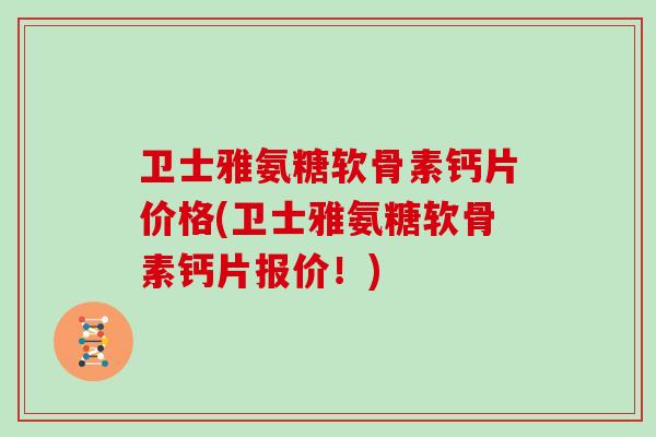 卫士雅氨糖软骨素钙片价格(卫士雅氨糖软骨素钙片报价！)