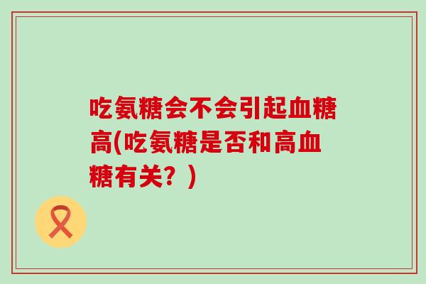 吃氨糖会不会引起高(吃氨糖是否和高有关?) 吃氨糖会不会引起高(吃氨糖是否和高有关?)