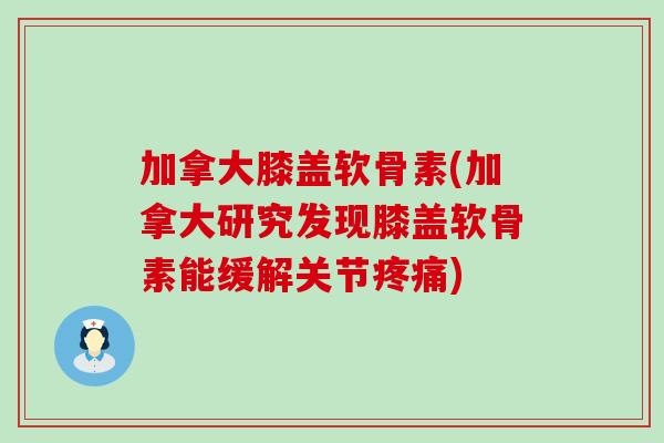 加拿大膝盖软骨素(加拿大研究发现膝盖软骨素能缓解关节) 加拿大膝盖软骨素(加拿大研究发现膝盖软骨素能缓解关节)