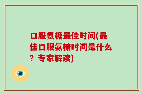 口服氨糖佳时间(佳口服氨糖时间是什么?专家解读) 口服氨糖佳时间(佳口服氨糖时间是什么?专家解读)