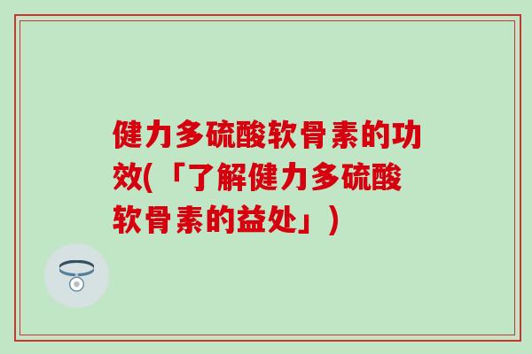 健力多硫酸软骨素的功效(「了解健力多硫酸软骨素的益处」) 健力多硫酸软骨素的功效(「了解健力多硫酸软骨素的益处」)
