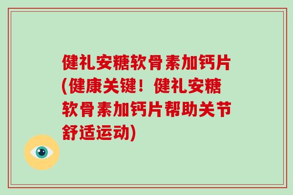健礼安糖软骨素加钙片(健康关键！健礼安糖软骨素加钙片帮助关节舒适运动)