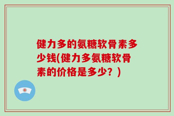 健力多的氨糖软骨素多少钱(健力多氨糖软骨素的价格是多少?) 健力多的氨糖软骨素多少钱(健力多氨糖软骨素的价格是多少?)