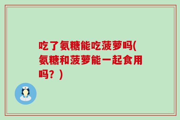 吃了氨糖能吃菠萝吗(氨糖和菠萝能一起食用吗?) 吃了氨糖能吃菠萝吗(氨糖和菠萝能一起食用吗?)