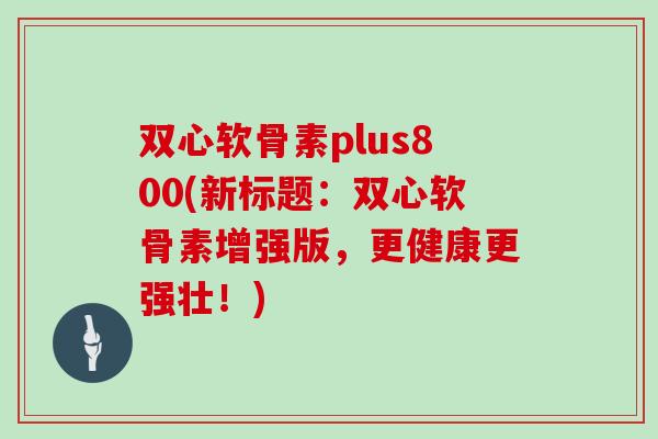 双心软骨素plus800(新标题：双心软骨素增强版，更健康更强壮！)