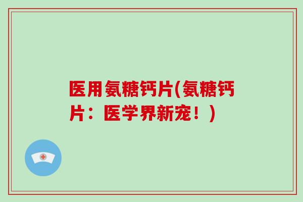 医用氨糖钙片(氨糖钙片:医学界新宠!) 医用氨糖钙片(氨糖钙片:医学界新宠!)