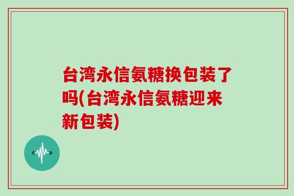 台湾永信氨糖换包装了吗(台湾永信氨糖迎来新包装) 台湾永信氨糖换包装了吗(台湾永信氨糖迎来新包装)