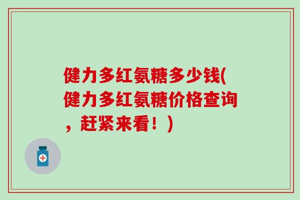 健力多红氨糖多少钱(健力多红氨糖价格查询，赶紧来看！)