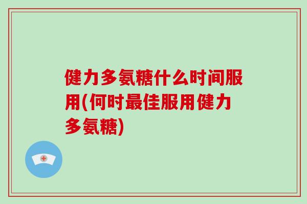 健力多氨糖什么时间服用(何时佳服用健力多氨糖) 健力多氨糖什么时间服用(何时佳服用健力多氨糖)