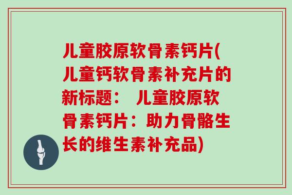 儿童胶原软骨素钙片(儿童钙软骨素补充片的新标题: 儿童胶原软骨素钙片:助力骨骼生长的维生素补充品) 儿童胶原软骨素钙片(儿童钙软骨素补充片的新标题: 儿童胶原软骨素钙片:助力骨骼生长的维生素补充品)