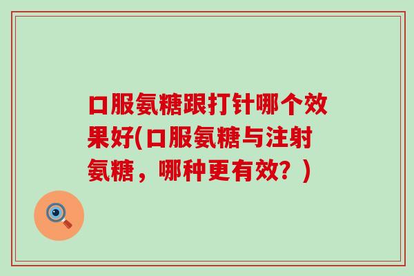 口服氨糖跟打针哪个效果好(口服氨糖与注射氨糖，哪种更有效？)
