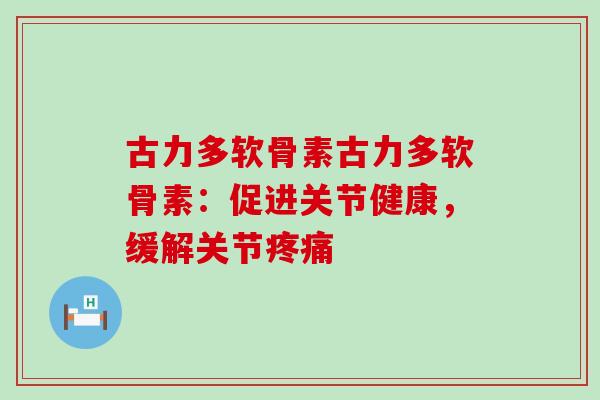 古力多软骨素古力多软骨素:促进关节健康,缓解关节 古力多软骨素古力多软骨素:促进关节健康,缓解关节