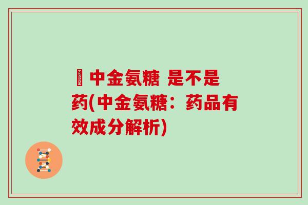 傦中金氨糖 是不是 药(中金氨糖:药品有效成分解析) 傦中金氨糖 是不是 药(中金氨糖:药品有效成分解析)