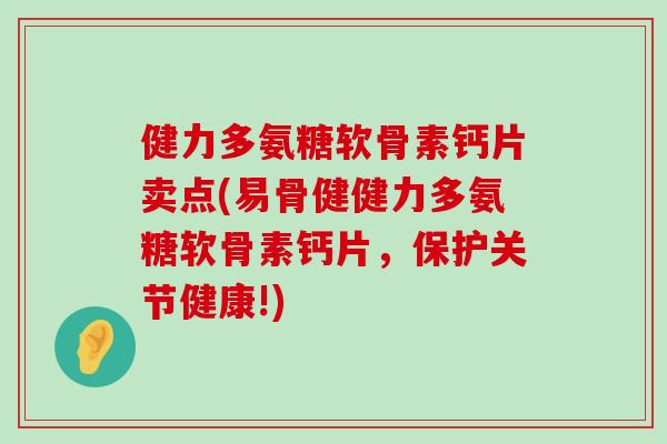 健力多氨糖软骨素钙片卖点(易骨健健力多氨糖软骨素钙片,保护关节健康!) 健力多氨糖软骨素钙片卖点(易骨健健力多氨糖软骨素钙片,保护关节健康!)