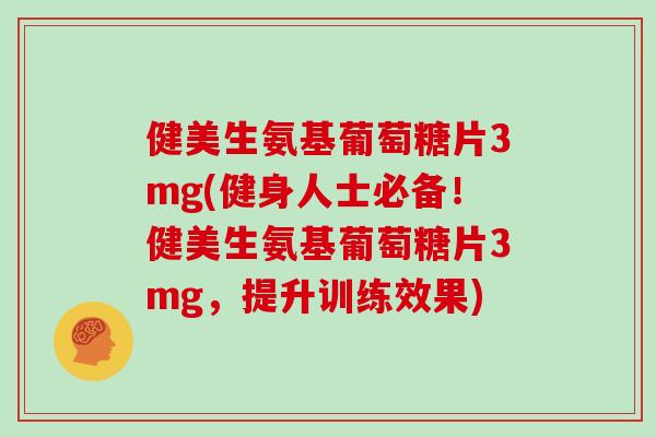 健美生氨基葡萄糖片3mg(健身人士必备!健美生氨基葡萄糖片3mg,提升训练效果) 健美生氨基葡萄糖片3mg(健身人士必备!健美生氨基葡萄糖片3mg,提升训练效果)