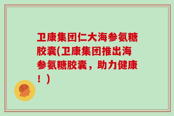 卫康集团仁大海参氨糖胶囊(卫康集团推出海参氨糖胶囊,助力健康!) 卫康集团仁大海参氨糖胶囊(卫康集团推出海参氨糖胶囊,助力健康!)