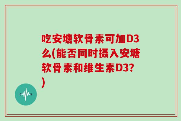 吃安塘软骨素可加D3么(能否同时摄入安塘软骨素和维生素D3?) 吃安塘软骨素可加D3么(能否同时摄入安塘软骨素和维生素D3?)