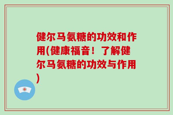 健尔马氨糖的功效和作用(健康福音！了解健尔马氨糖的功效与作用)