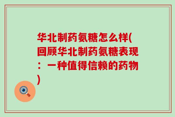 华北制药氨糖怎么样(回顾华北制药氨糖表现:一种值得信赖的) 华北制药氨糖怎么样(回顾华北制药氨糖表现:一种值得信赖的)