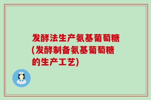 发酵法生产氨基葡萄糖(发酵制备氨基葡萄糖的生产工艺) 发酵法生产氨基葡萄糖(发酵制备氨基葡萄糖的生产工艺)